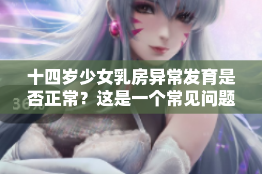 十四岁少女乳房异常发育是否正常？这是一个常见问题！