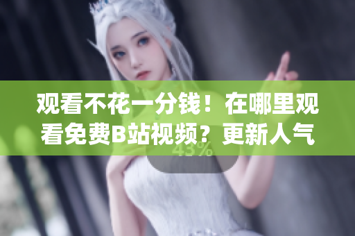 观看不花一分钱！在哪里观看免费B站视频？更新人气及浏览次数！(1)