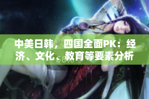 中美日韩，四国全面PK：经济、文化、教育等要素分析