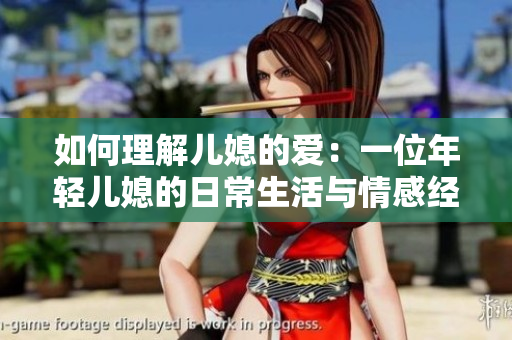 如何理解儿媳的爱：一位年轻儿媳的日常生活与情感经历