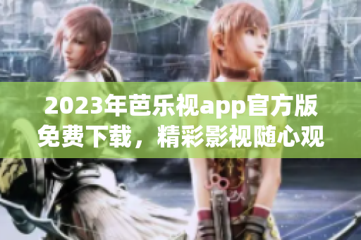 2023年芭乐视app官方版免费下载，精彩影视随心观看