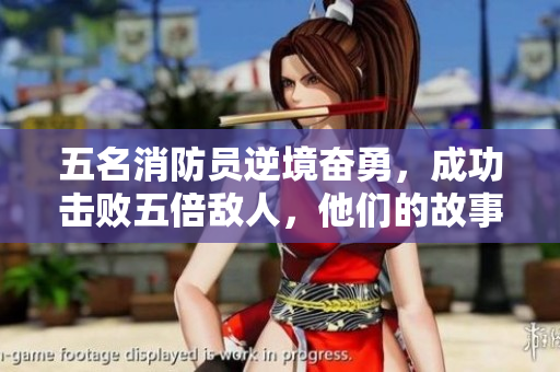 五名消防员逆境奋勇，成功击败五倍敌人，他们的故事将永载史册！