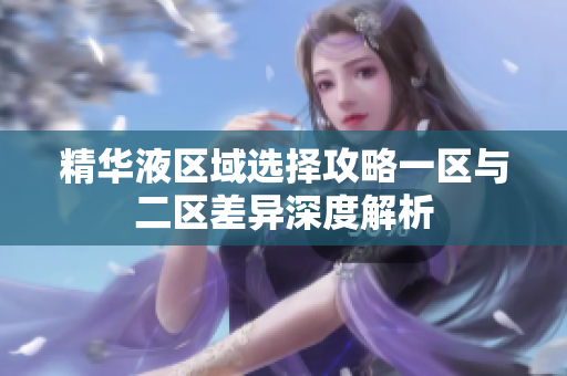 精华液区域选择攻略一区与二区差异深度解析