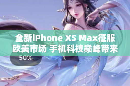 全新iPhone XS Max征服欧美市场 手机科技巅峰带来的高级体验