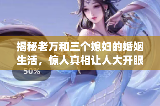 揭秘老万和三个媳妇的婚姻生活，惊人真相让人大开眼界！(1)