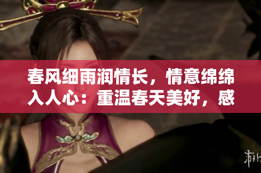 春风细雨润情长，情意绵绵入人心：重温春天美好，感受生活浪漫。