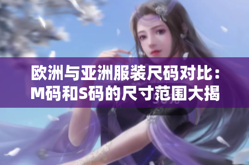 欧洲与亚洲服装尺码对比：M码和S码的尺寸范围大揭秘