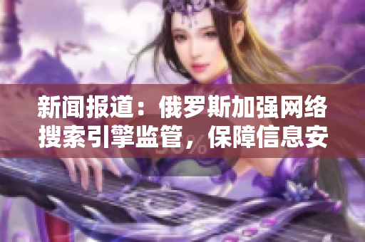 新闻报道：俄罗斯加强网络搜索引擎监管，保障信息安全。