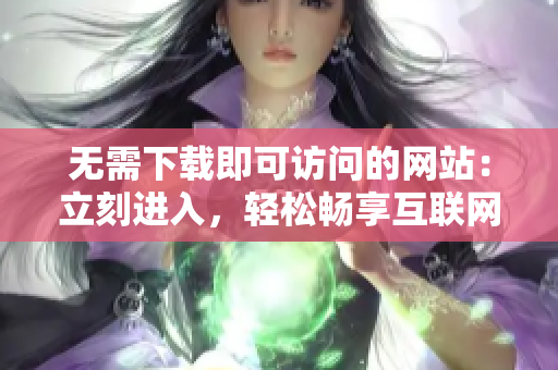无需下载即可访问的网站：立刻进入，轻松畅享互联网！