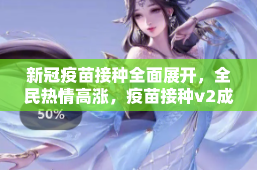 新冠疫苗接种全面展开，全民热情高涨，疫苗接种v2成为社会狂欢。