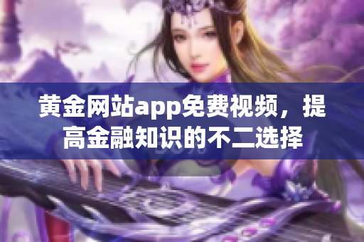 黄金网站app免费视频，提高金融知识的不二选择