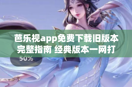 芭乐视app免费下载旧版本完整指南 经典版本一网打尽