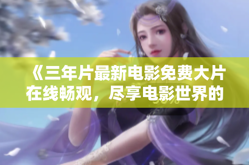 《三年片最新电影免费大片在线畅观，尽享电影世界的精彩时刻》