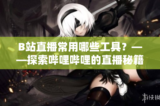 B站直播常用哪些工具？——探索哔哩哔哩的直播秘籍