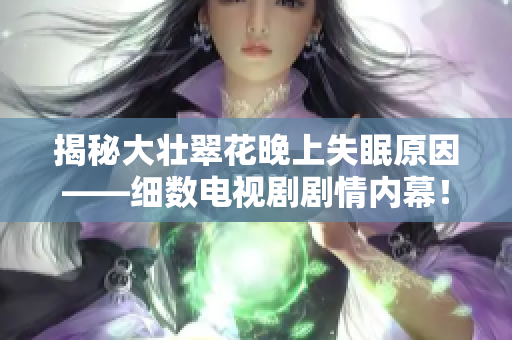 揭秘大壮翠花晚上失眠原因——细数电视剧剧情内幕！