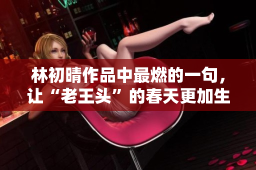 林初晴作品中最燃的一句，让“老王头”的春天更加生动