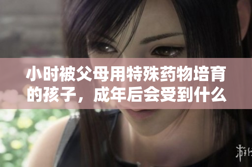 小时被父母用特殊药物培育的孩子，成年后会受到什么影响？