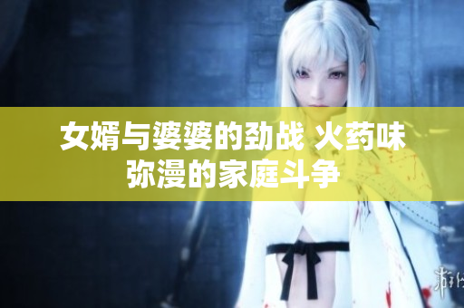 女婿与婆婆的劲战 火药味弥漫的家庭斗争