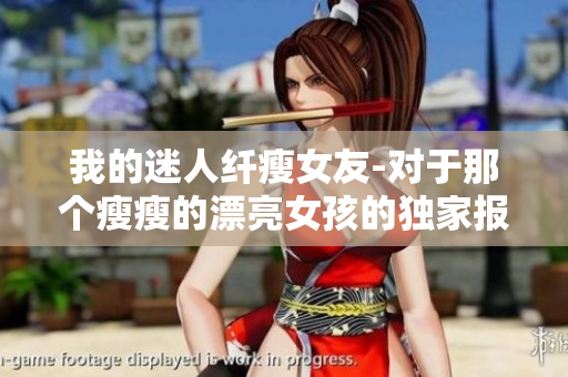 我的迷人纤瘦女友-对于那个瘦瘦的漂亮女孩的独家报道