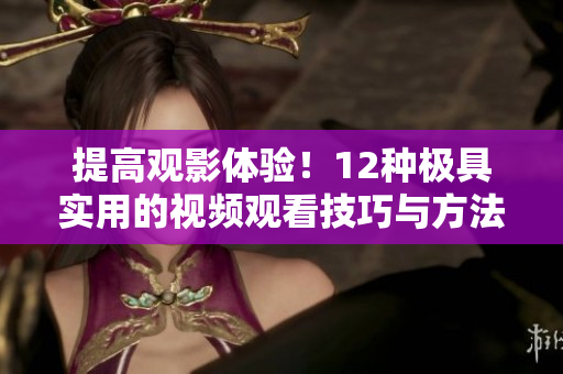提高观影体验！12种极具实用的视频观看技巧与方法