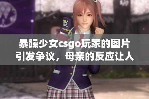 暴躁少女csgo玩家的图片引发争议，母亲的反应让人震惊(1)