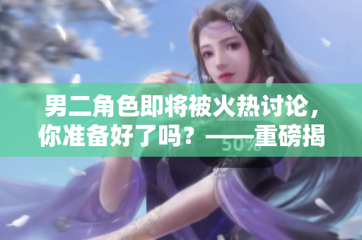 男二角色即将被火热讨论，你准备好了吗？——重磅揭秘！