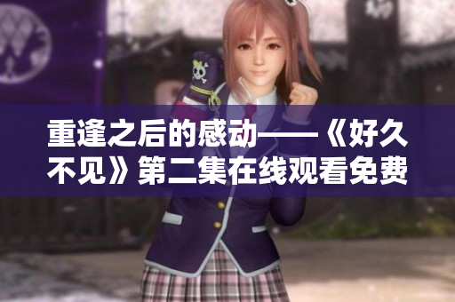 重逢之后的感动——《好久不见》第二集在线观看免费高清