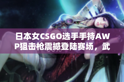 日本女CSGO选手手持AWP狙击枪震撼登陆赛场，武器价格惊人高昂