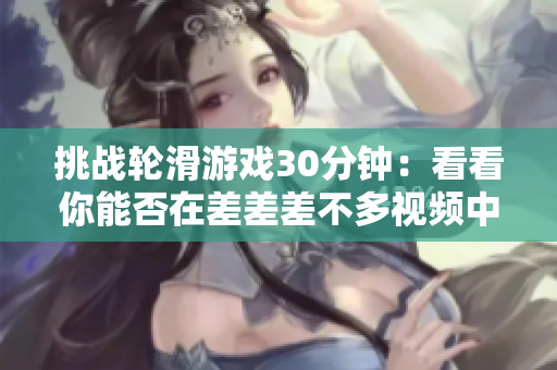 挑战轮滑游戏30分钟：看看你能否在差差差不多视频中取得佳绩