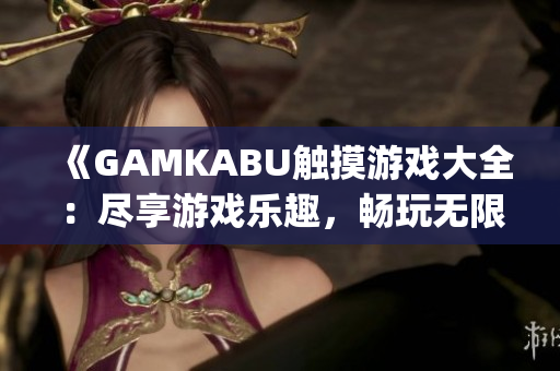 《GAMKABU触摸游戏大全：尽享游戏乐趣，畅玩无限可能》(1)