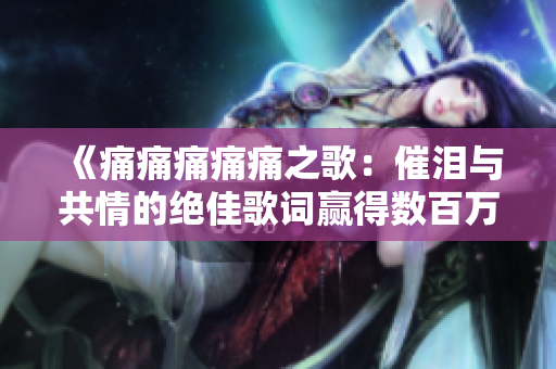 《痛痛痛痛痛之歌：催泪与共情的绝佳歌词赢得数百万人心》