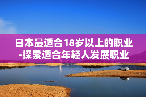 日本最适合18岁以上的职业-探索适合年轻人发展职业的领域
