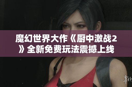 魔幻世界大作《厨中激战2》全新免费玩法震撼上线