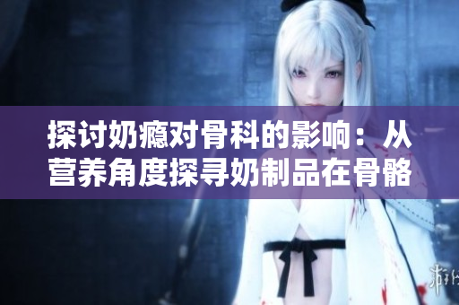 探讨奶瘾对骨科的影响：从营养角度探寻奶制品在骨骼健康中的作用