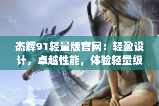 杰辉91轻量版官网：轻盈设计，卓越性能，体验轻量级新感觉(1)