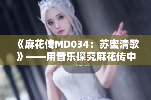 《麻花传MD034：苏蜜清歌》——用音乐探究麻花传中人性的深度