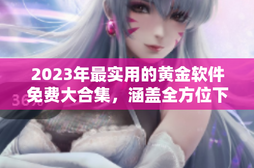 2023年最实用的黄金软件免费大合集，涵盖全方位下载需求
