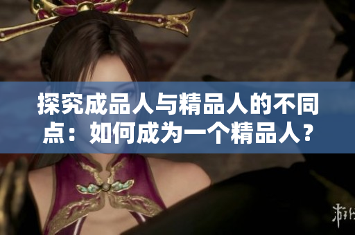 探究成品人与精品人的不同点：如何成为一个精品人？