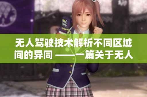 无人驾驶技术解析不同区域间的异同 ——一篇关于无人驾驶技术应用地区差异的深度分析
