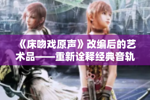 《床吻戏原声》改编后的艺术品——重新诠释经典音轨