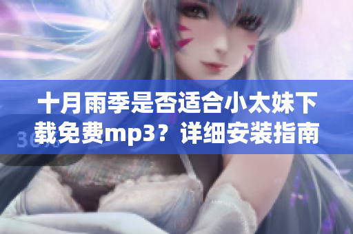 十月雨季是否适合小太妹下载免费mp3？详细安装指南全解析(1)
