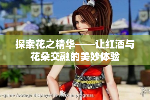探索花之精华——让红酒与花朵交融的美妙体验