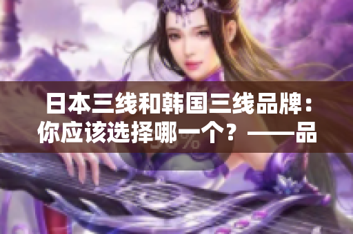 日本三线和韩国三线品牌：你应该选择哪一个？——品牌对比分析