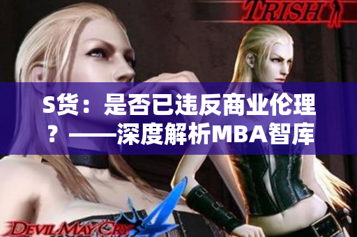 S货：是否已违反商业伦理？——深度解析MBA智库研究