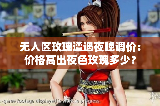 无人区玫瑰遭遇夜晚调价：价格高出夜色玫瑰多少？