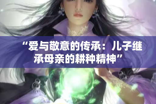 “爱与敬意的传承：儿子继承母亲的耕种精神”