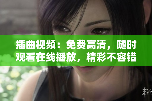 插曲视频：免费高清，随时观看在线播放，精彩不容错过