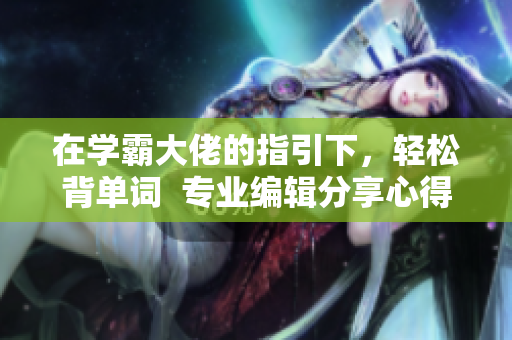 在学霸大佬的指引下，轻松背单词  专业编辑分享心得