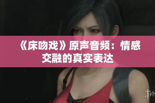 《床吻戏》原声音频：情感交融的真实表达