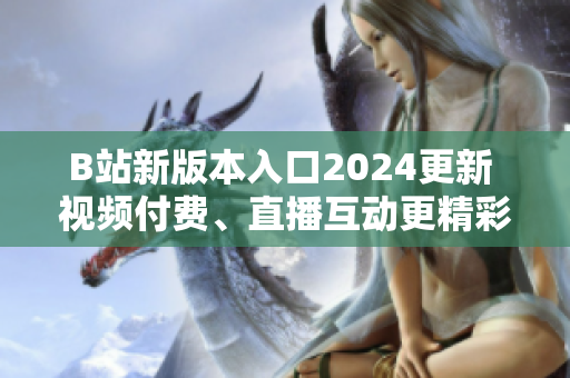 B站新版本入口2024更新 视频付费、直播互动更精彩